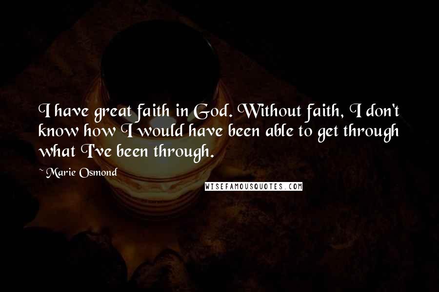 Marie Osmond Quotes: I have great faith in God. Without faith, I don't know how I would have been able to get through what I've been through.