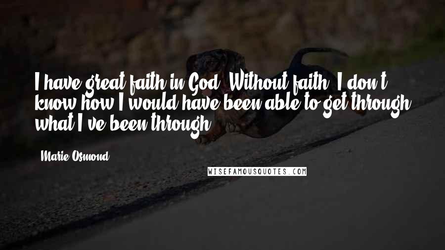 Marie Osmond Quotes: I have great faith in God. Without faith, I don't know how I would have been able to get through what I've been through.