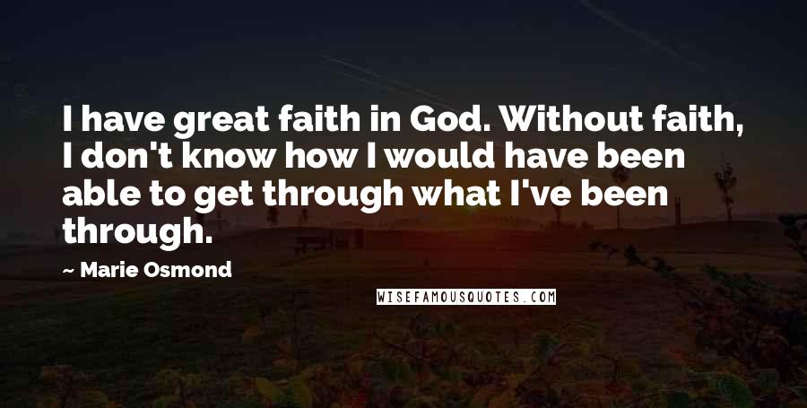 Marie Osmond Quotes: I have great faith in God. Without faith, I don't know how I would have been able to get through what I've been through.