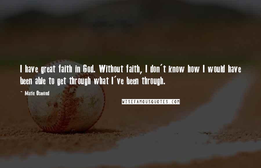 Marie Osmond Quotes: I have great faith in God. Without faith, I don't know how I would have been able to get through what I've been through.