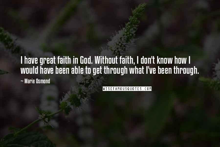 Marie Osmond Quotes: I have great faith in God. Without faith, I don't know how I would have been able to get through what I've been through.