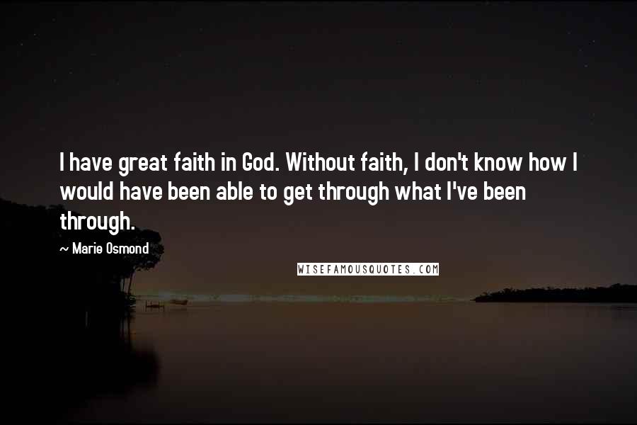 Marie Osmond Quotes: I have great faith in God. Without faith, I don't know how I would have been able to get through what I've been through.