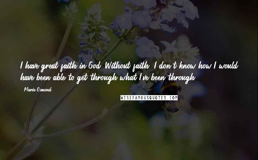 Marie Osmond Quotes: I have great faith in God. Without faith, I don't know how I would have been able to get through what I've been through.