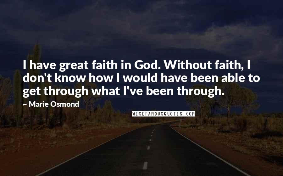 Marie Osmond Quotes: I have great faith in God. Without faith, I don't know how I would have been able to get through what I've been through.