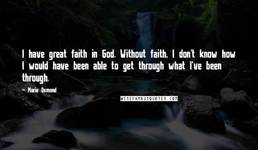 Marie Osmond Quotes: I have great faith in God. Without faith, I don't know how I would have been able to get through what I've been through.