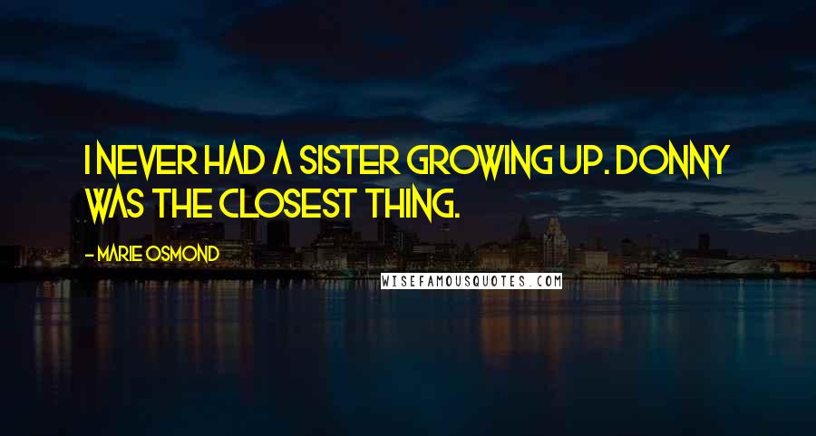 Marie Osmond Quotes: I never had a sister growing up. Donny was the closest thing.