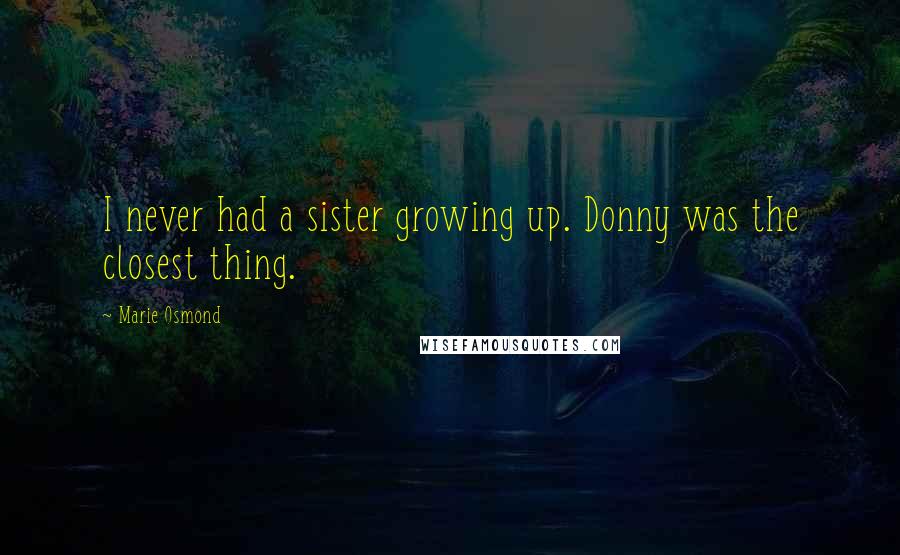 Marie Osmond Quotes: I never had a sister growing up. Donny was the closest thing.