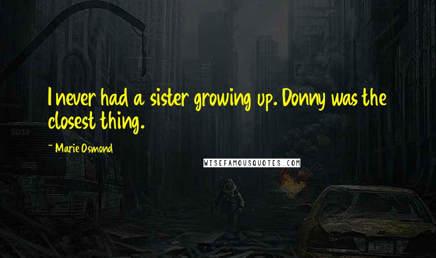 Marie Osmond Quotes: I never had a sister growing up. Donny was the closest thing.