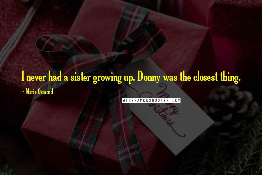 Marie Osmond Quotes: I never had a sister growing up. Donny was the closest thing.