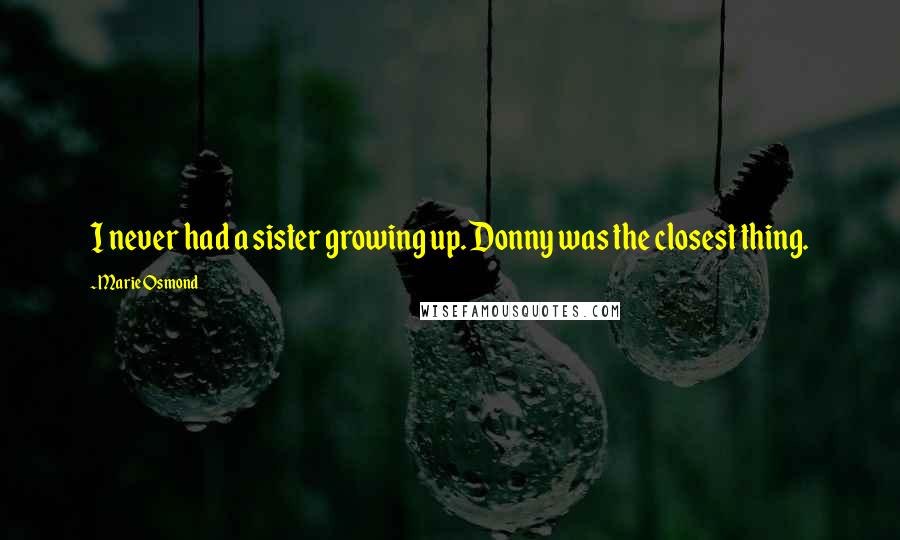 Marie Osmond Quotes: I never had a sister growing up. Donny was the closest thing.