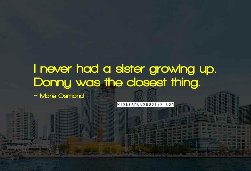 Marie Osmond Quotes: I never had a sister growing up. Donny was the closest thing.