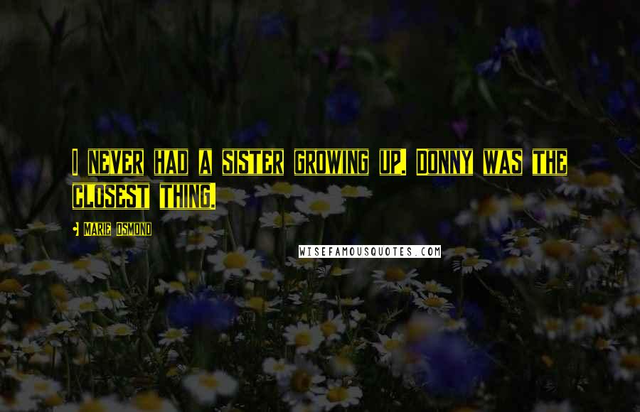 Marie Osmond Quotes: I never had a sister growing up. Donny was the closest thing.