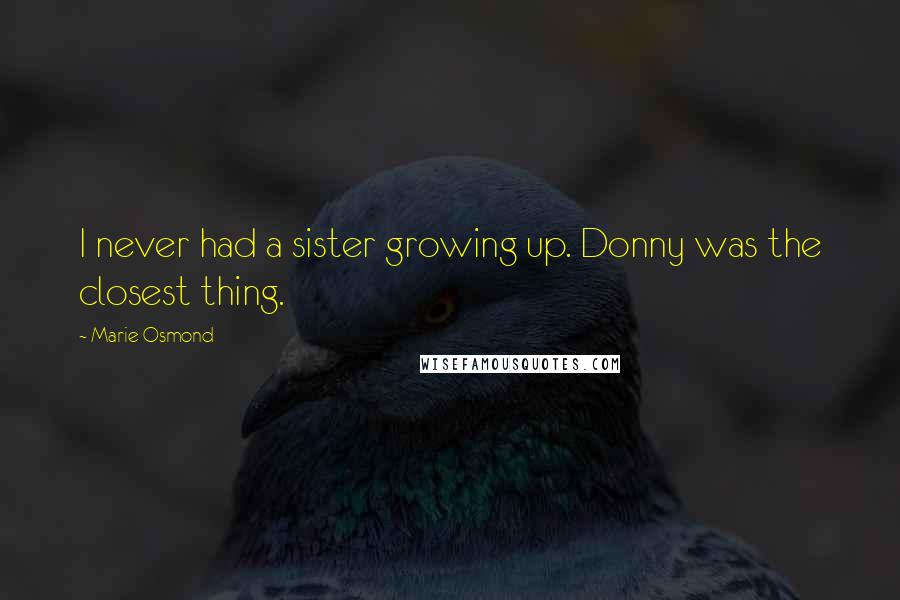 Marie Osmond Quotes: I never had a sister growing up. Donny was the closest thing.