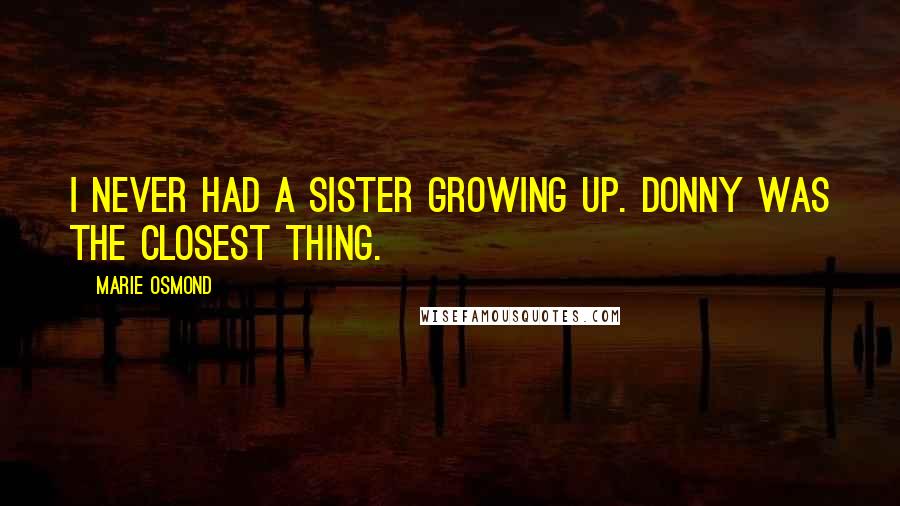 Marie Osmond Quotes: I never had a sister growing up. Donny was the closest thing.