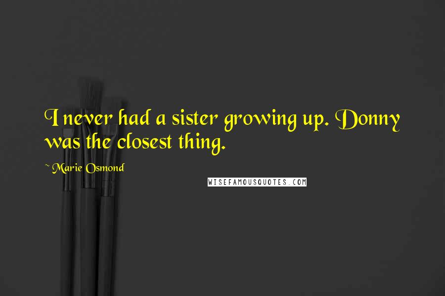 Marie Osmond Quotes: I never had a sister growing up. Donny was the closest thing.