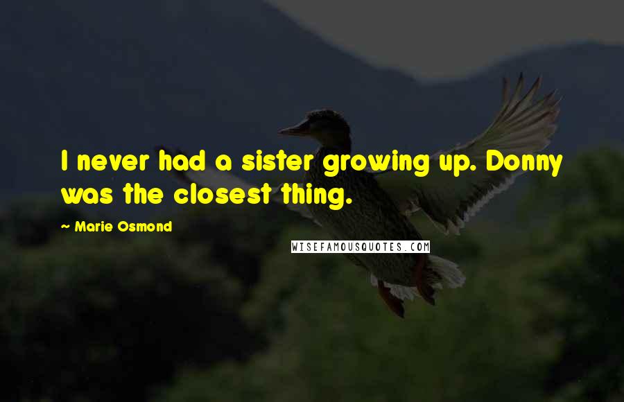 Marie Osmond Quotes: I never had a sister growing up. Donny was the closest thing.