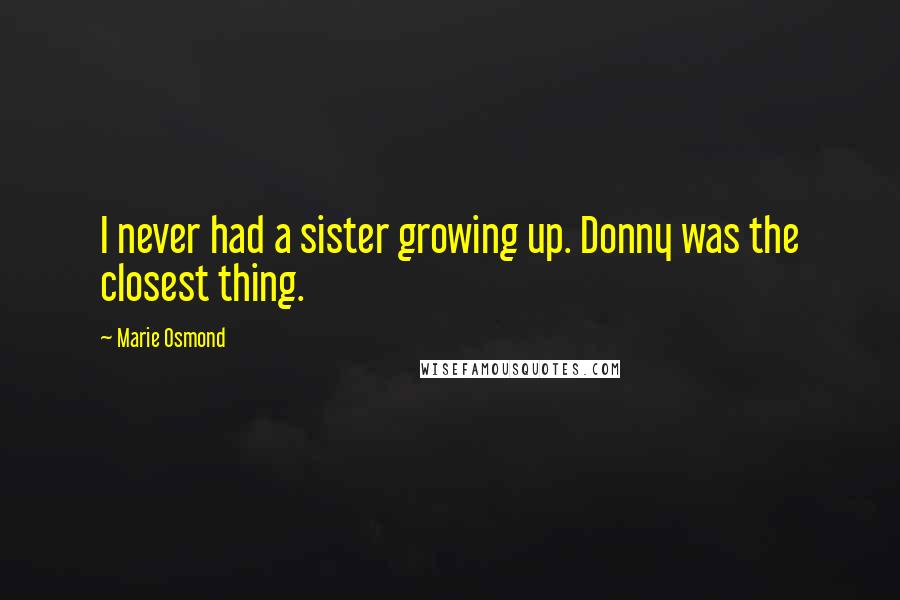 Marie Osmond Quotes: I never had a sister growing up. Donny was the closest thing.