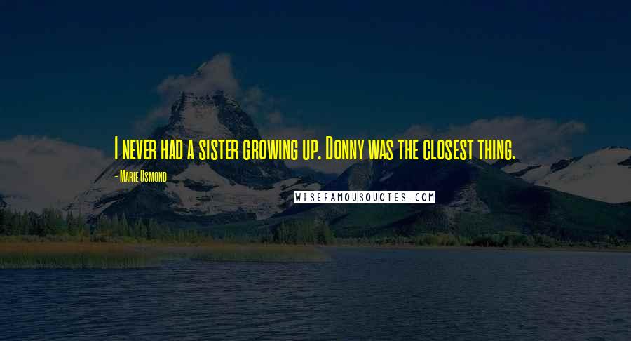 Marie Osmond Quotes: I never had a sister growing up. Donny was the closest thing.