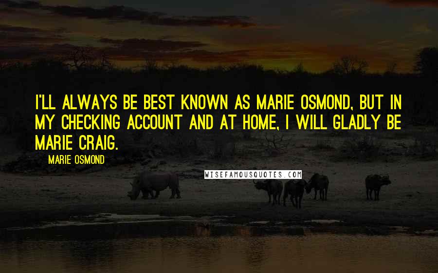Marie Osmond Quotes: I'll always be best known as Marie Osmond, but in my checking account and at home, I will gladly be Marie Craig.