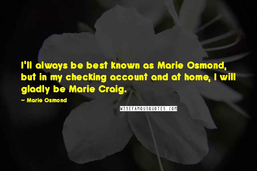 Marie Osmond Quotes: I'll always be best known as Marie Osmond, but in my checking account and at home, I will gladly be Marie Craig.