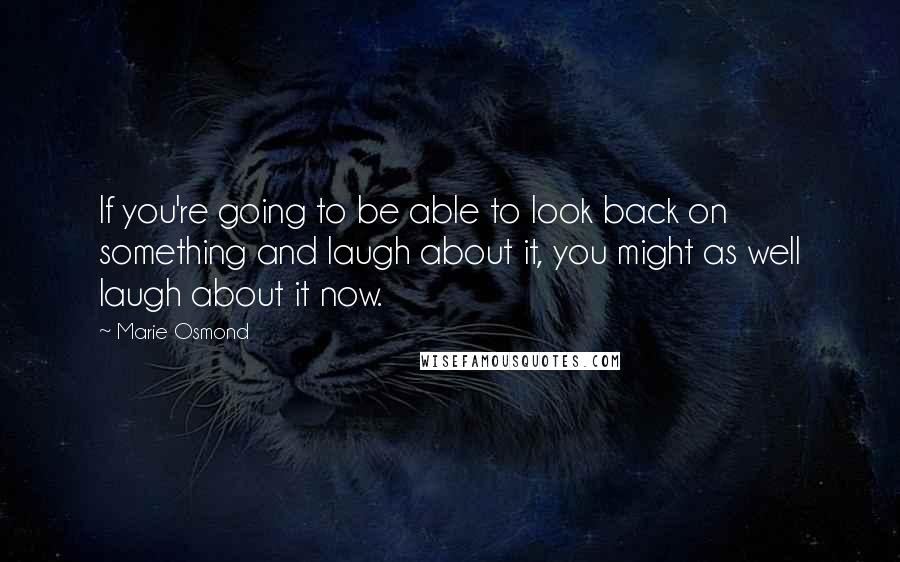 Marie Osmond Quotes: If you're going to be able to look back on something and laugh about it, you might as well laugh about it now.