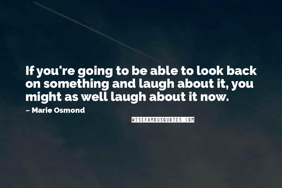 Marie Osmond Quotes: If you're going to be able to look back on something and laugh about it, you might as well laugh about it now.