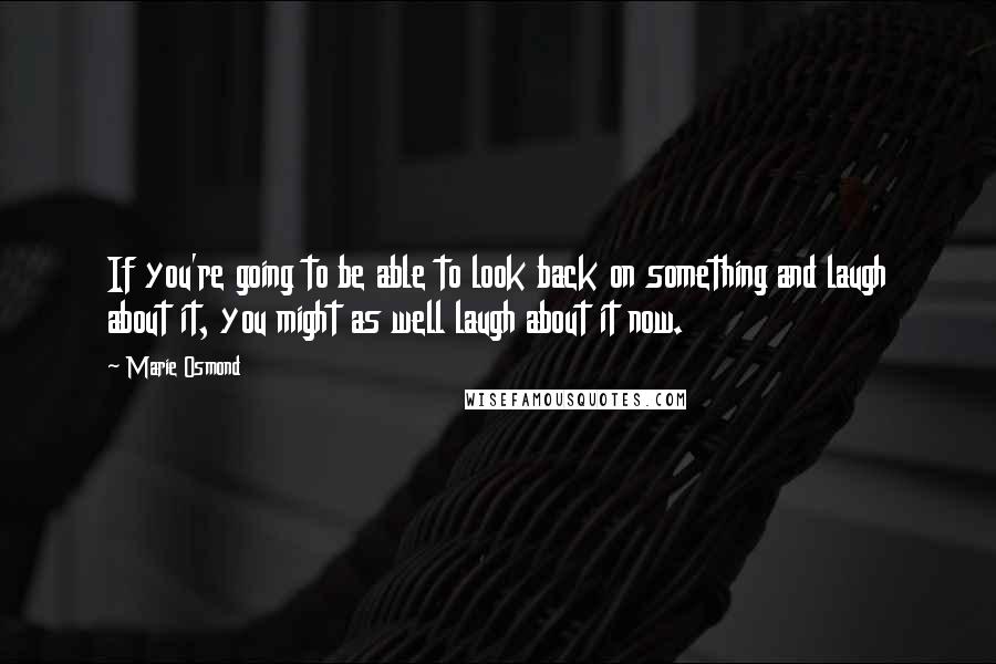 Marie Osmond Quotes: If you're going to be able to look back on something and laugh about it, you might as well laugh about it now.