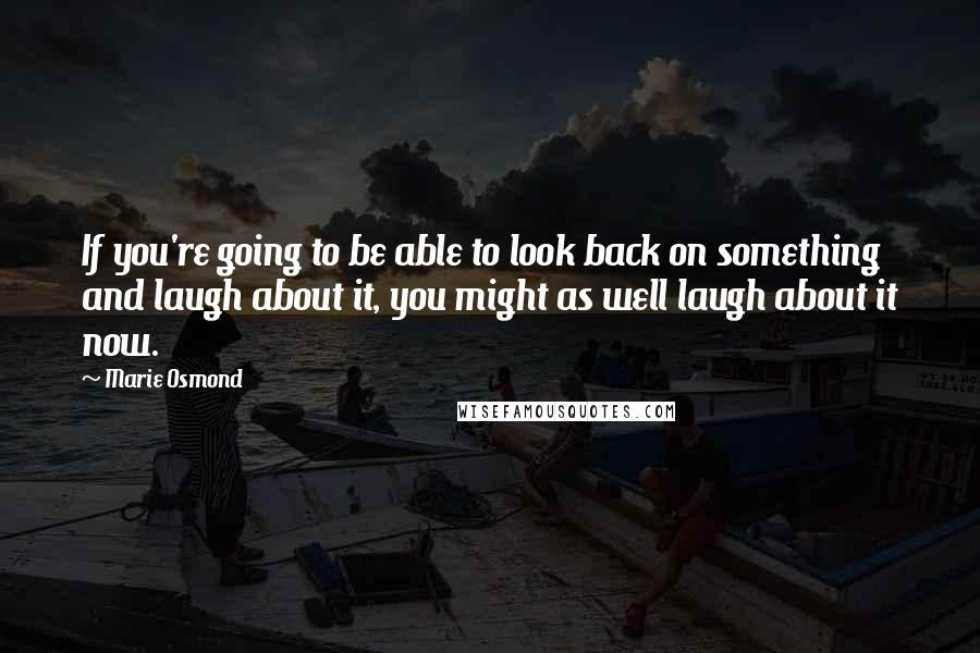 Marie Osmond Quotes: If you're going to be able to look back on something and laugh about it, you might as well laugh about it now.