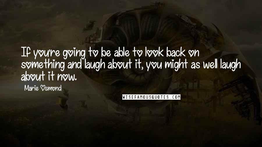 Marie Osmond Quotes: If you're going to be able to look back on something and laugh about it, you might as well laugh about it now.