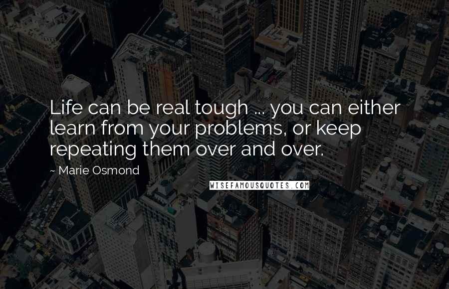 Marie Osmond Quotes: Life can be real tough ... you can either learn from your problems, or keep repeating them over and over.