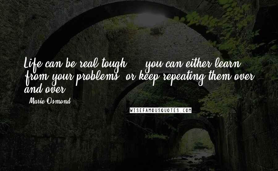 Marie Osmond Quotes: Life can be real tough ... you can either learn from your problems, or keep repeating them over and over.