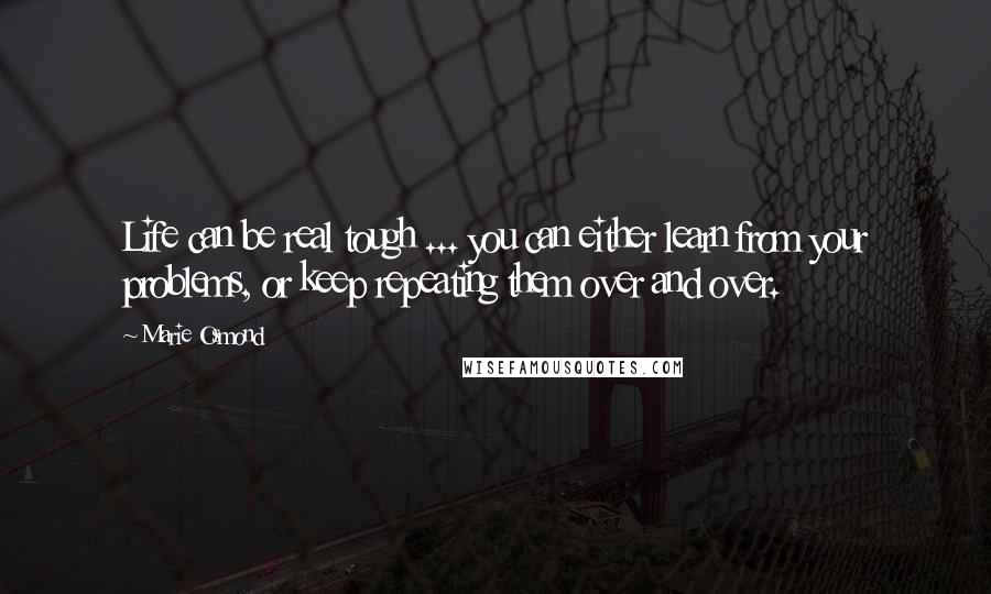 Marie Osmond Quotes: Life can be real tough ... you can either learn from your problems, or keep repeating them over and over.