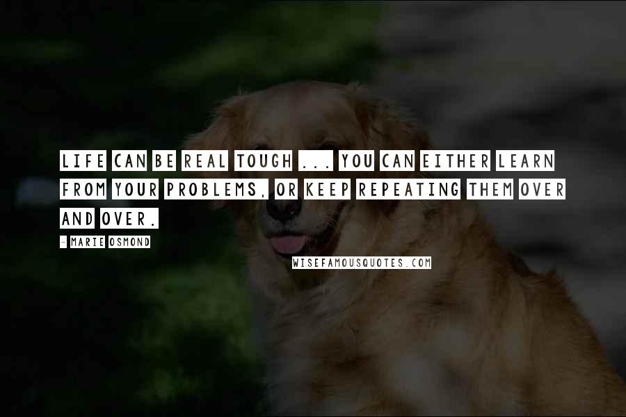 Marie Osmond Quotes: Life can be real tough ... you can either learn from your problems, or keep repeating them over and over.