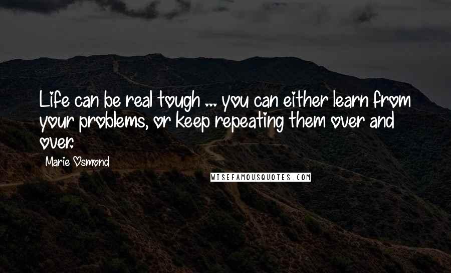 Marie Osmond Quotes: Life can be real tough ... you can either learn from your problems, or keep repeating them over and over.