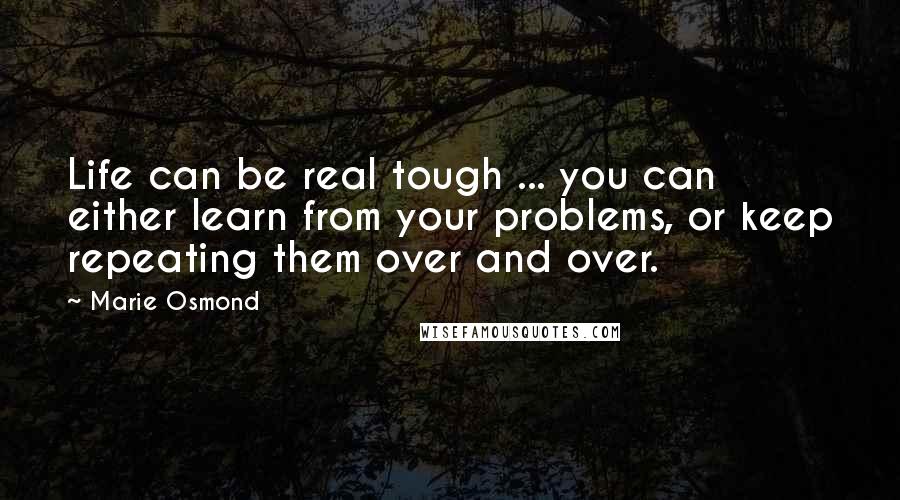 Marie Osmond Quotes: Life can be real tough ... you can either learn from your problems, or keep repeating them over and over.