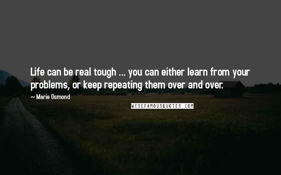 Marie Osmond Quotes: Life can be real tough ... you can either learn from your problems, or keep repeating them over and over.