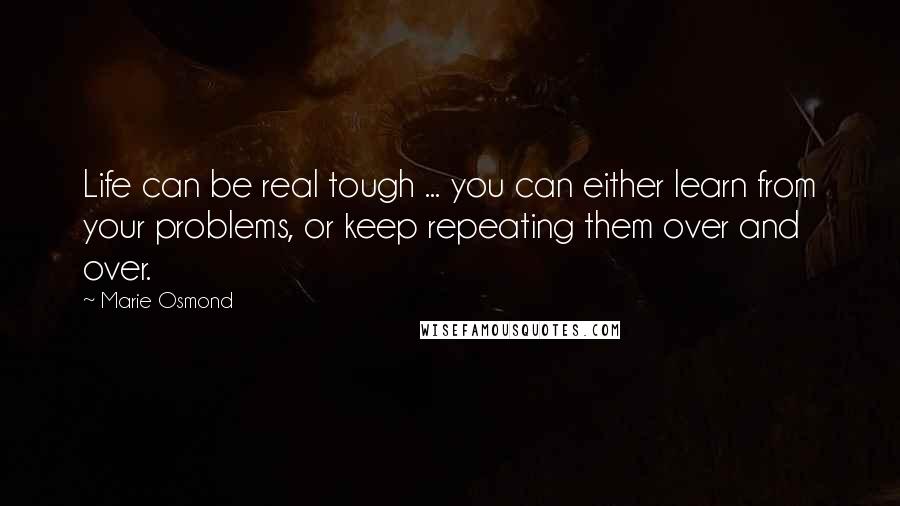 Marie Osmond Quotes: Life can be real tough ... you can either learn from your problems, or keep repeating them over and over.