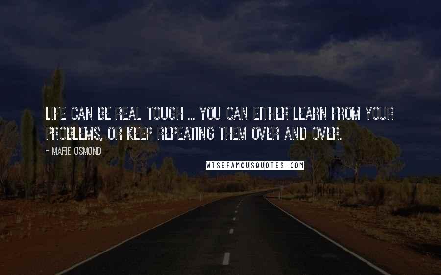 Marie Osmond Quotes: Life can be real tough ... you can either learn from your problems, or keep repeating them over and over.