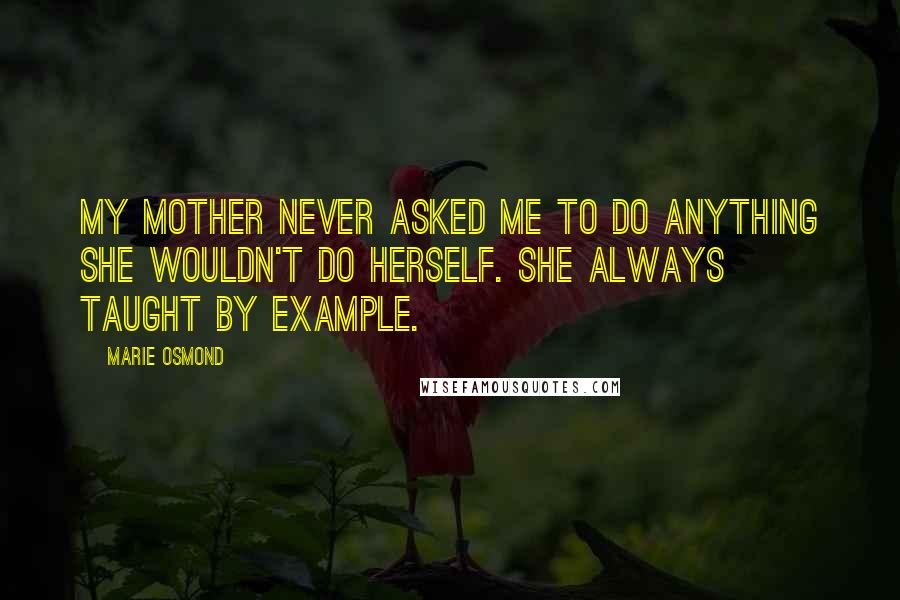 Marie Osmond Quotes: My mother never asked me to do anything she wouldn't do herself. She always taught by example.