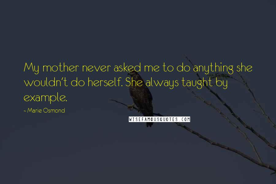 Marie Osmond Quotes: My mother never asked me to do anything she wouldn't do herself. She always taught by example.