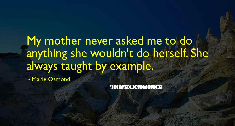 Marie Osmond Quotes: My mother never asked me to do anything she wouldn't do herself. She always taught by example.