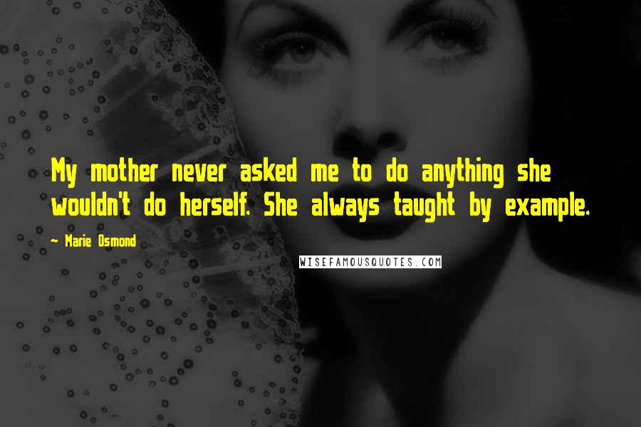 Marie Osmond Quotes: My mother never asked me to do anything she wouldn't do herself. She always taught by example.