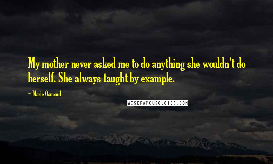 Marie Osmond Quotes: My mother never asked me to do anything she wouldn't do herself. She always taught by example.