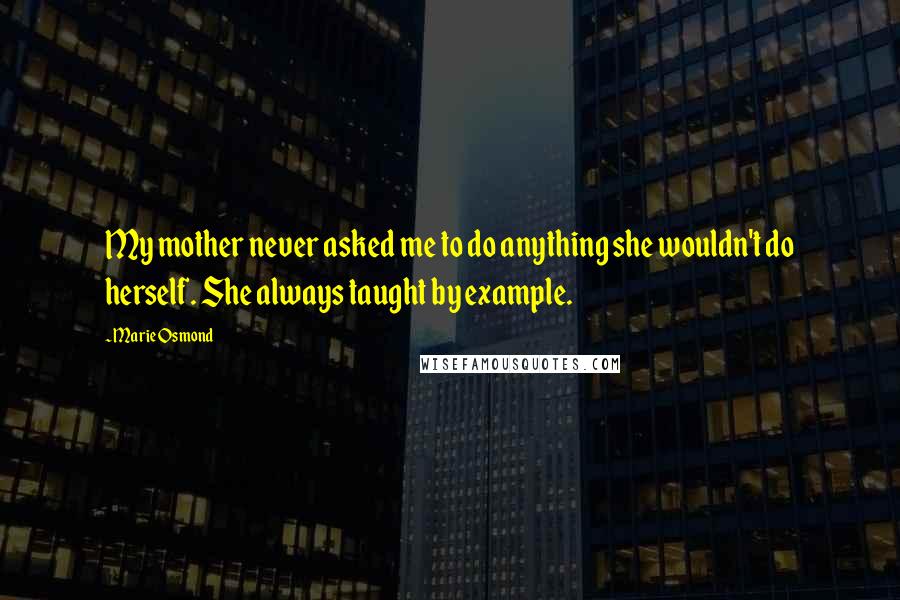 Marie Osmond Quotes: My mother never asked me to do anything she wouldn't do herself. She always taught by example.