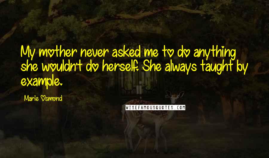 Marie Osmond Quotes: My mother never asked me to do anything she wouldn't do herself. She always taught by example.