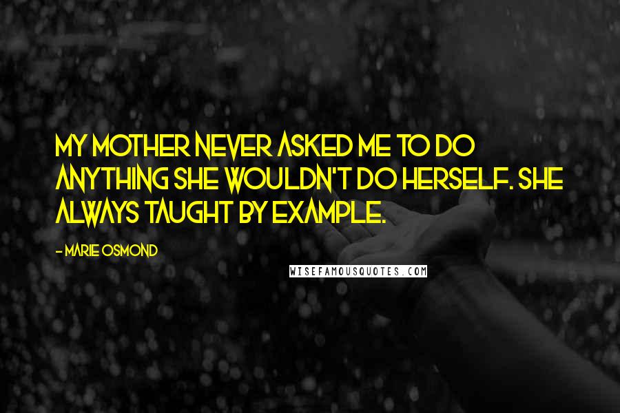 Marie Osmond Quotes: My mother never asked me to do anything she wouldn't do herself. She always taught by example.