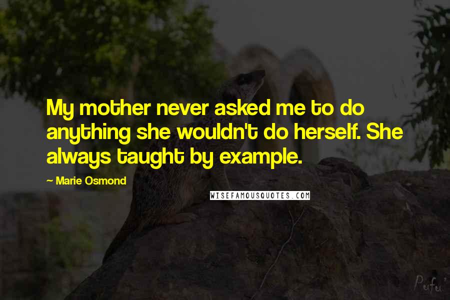 Marie Osmond Quotes: My mother never asked me to do anything she wouldn't do herself. She always taught by example.