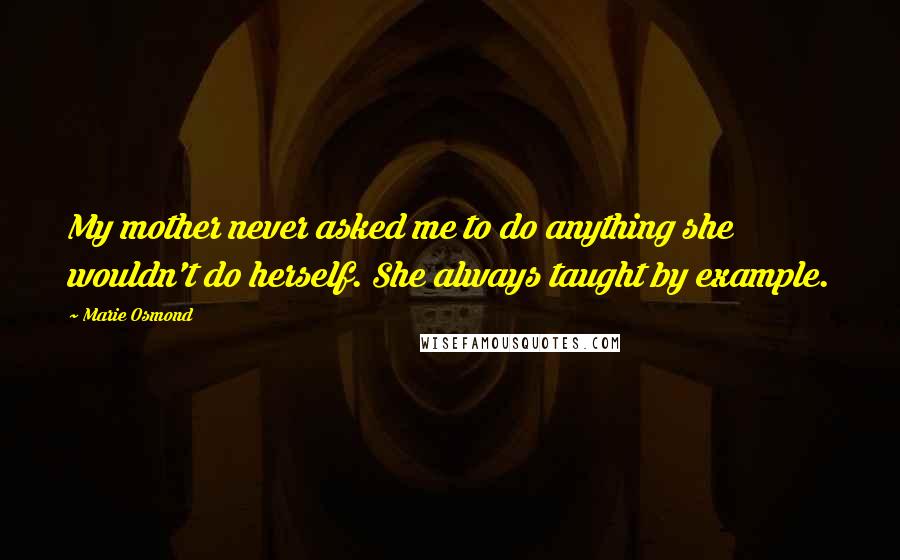 Marie Osmond Quotes: My mother never asked me to do anything she wouldn't do herself. She always taught by example.