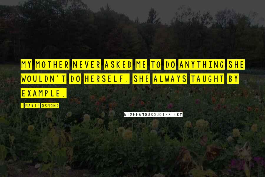 Marie Osmond Quotes: My mother never asked me to do anything she wouldn't do herself. She always taught by example.