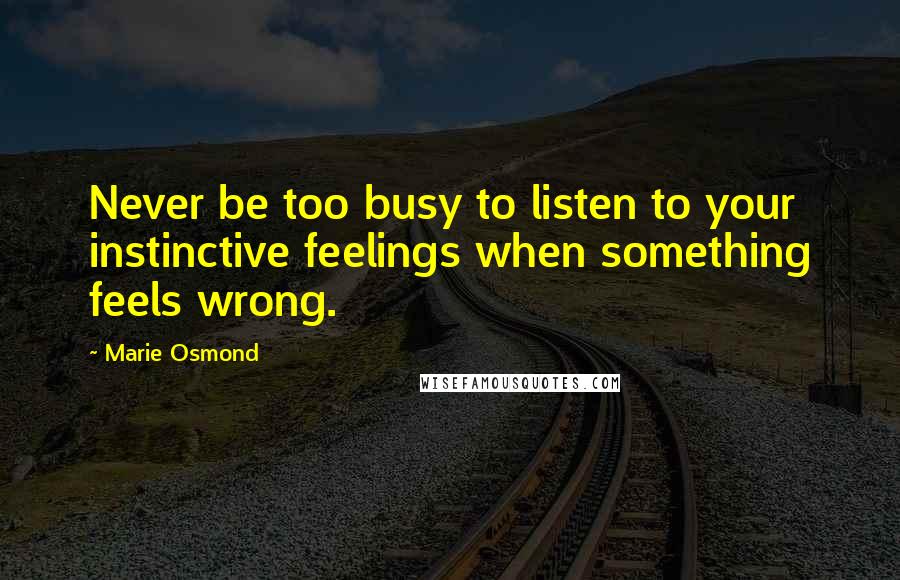 Marie Osmond Quotes: Never be too busy to listen to your instinctive feelings when something feels wrong.